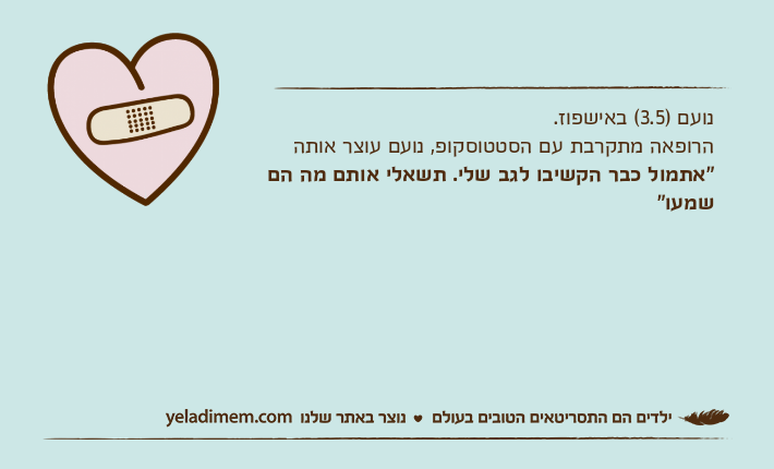 נועם )3.5( באישפוז.הרופאה מתקרבת עם הסטטוסקופ, נועם עוצר אותה"אתמול כבר הקשיבו לגב שלי. תשאלי אותם מה הם שמעו"