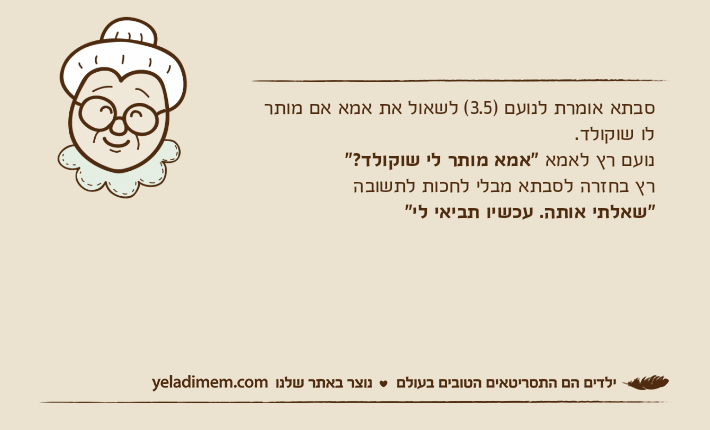 סבתא אומרת לנועם )3.5( לשאול את אמא אם מותר לו שוקולד.נועם רץ לאמא "אמא מותר לי שוקולד?"רץ בחזרה לסבתא מבלי לחכות לתשובה "שאלתי אותה. עכשיו תביאי לי"