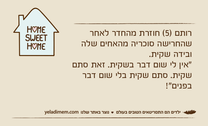 רותם )5( חוזרת מהחדר לאחר שהחרישה סוכריה מהאחים שלה ובידה שקית. "אין לי שום דבר בשקית. זאת סתם שקית. סתם שקית בלי שום דבר בפנים"!