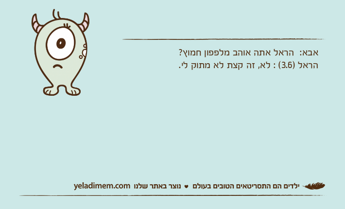 אבא:  הראל אתה אוהב מלפפון חמוץ?הראל )3.6( : לא, זה קצת לא מתוק לי.