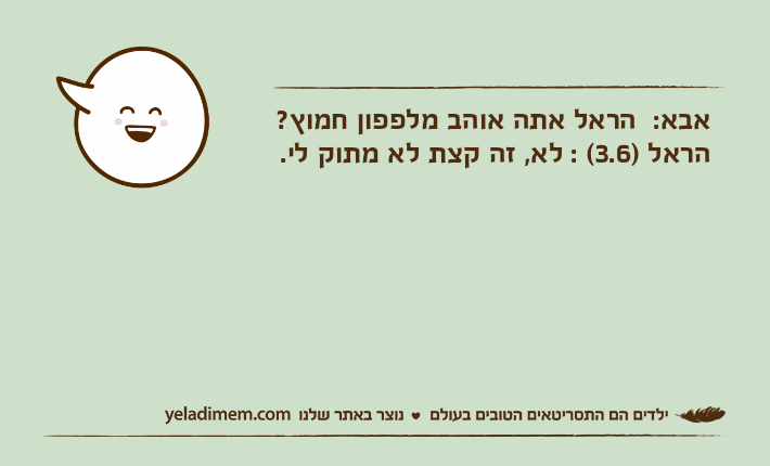 אבא:  הראל אתה אוהב מלפפון חמוץ?הראל )3.6( : לא, זה קצת לא מתוק לי.