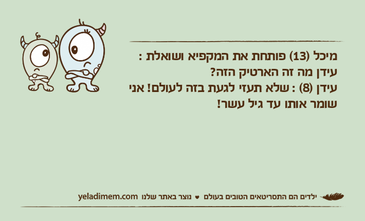 מיכל )13( פותחת את המקפיא ושואלת : עידן מה זה הארטיק הזה?עידן )8( : שלא תעזי לגעת בזה לעולם! אני שומר אותו עד גיל עשר!