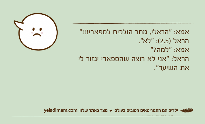 אמא: "הראלי, מחר הולכים לספארי!!!"הראל )2.5(: "לא".אמא: "למה?"הראל: "אני לא רוצה שהספארי יגזור לי את השיער".