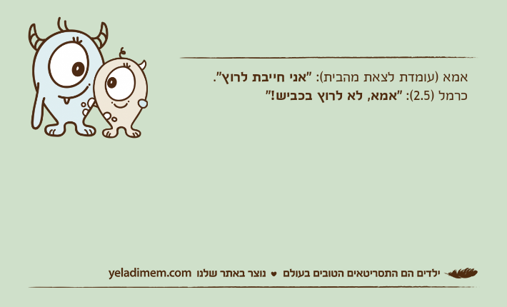 אמא )עומדת לצאת מהבית(: "אני חייבת לרוץ".כרמל )2.5(: "אמא, לא לרוץ בכביש!"