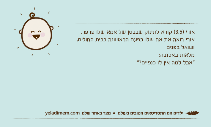אורי )3.5( קורא לתינוק שבבטן של אמא שלו פרפר.אורי רואה את אח שלו בפעם הראשונה בבית החולים, ושואל בפנים מלאות באכזבה:"אבל למה אין לו כנפיים?"