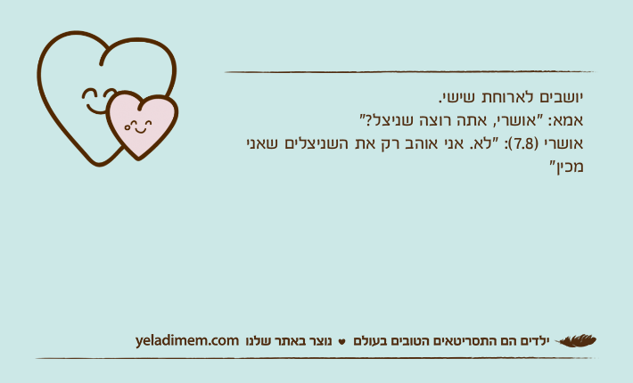 יושבים לארוחת שישי.אמא: "אושרי, אתה רוצה שניצל?"אושרי )7.8(: "לא. אני אוהב רק את השניצלים שאני מכין"