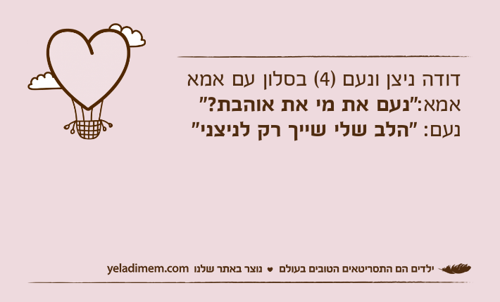 דודה ניצן ונעם )4( בסלון עם אמאאמא:"נעם את מי את אוהבת?"נעם: "הלב שלי שייך רק לניצני"