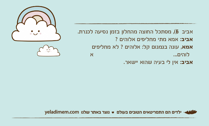 אביב )6(, מסתכל החוצה מהחלון בזמן נסיעה לכנרת.אביב: אמא מתי מחליפים אלוהים ?אמא, עונה בגמגום קל: אלוהים ? לא מחליפים אלוהים...אביב: אין לי בעיה שהוא יישאר.