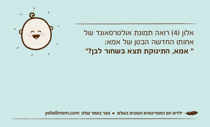 אלון )4( רואה תמונת אולטרסאונד של אחותו החדשה הבטן של אמא:" אמא, התינוקת תצא בשחור לבן?"