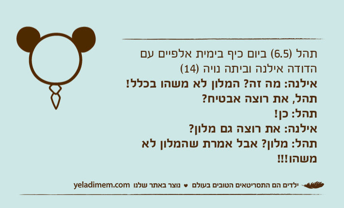 תהל )6.5( ביום כיף בימית אלפיים עם הדודה אילנה וביתה נויה )14(אילנה: מה זה? המלון לא משהו בכלל! תהל, את רוצה אבטיח?תהל: כן!אילנה: את רוצה גם מלון?תהל: מלון? אבל אמרת שהמלון לא משהו!!!