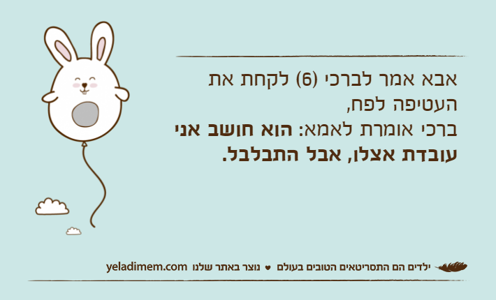 אבא אמר לברכי )6( לקחת את העטיפה לפח,ברכי אומרת לאמא: הוא חושב אני עובדת אצלו, אבל התבלבל.