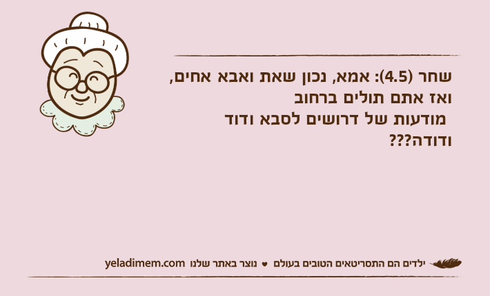 שחר )4.5(: אמא, נכון שאת ואבא אחים, ואז אתם תולים ברחוב מודעות של דרושים לסבא ודוד ודודה???