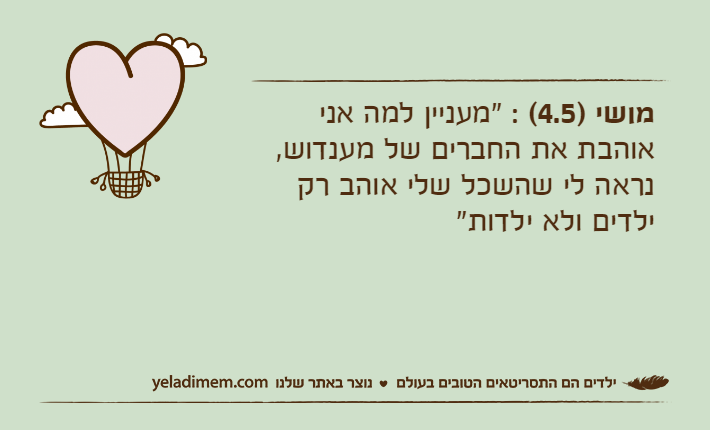 מושי )4.5( : "מעניין למה אני אוהבת את החברים של מענדוש, נראה לי שהשכל שלי אוהב רק ילדים ולא ילדות"