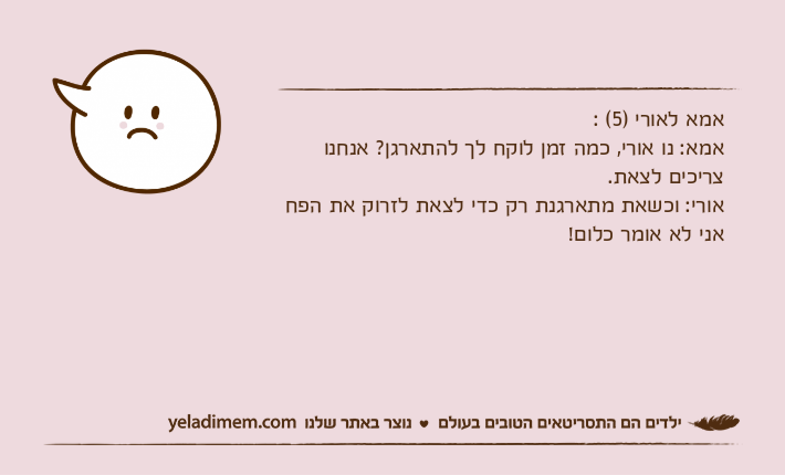 אמא לאורי )5( :אמא: נו אורי, כמה זמן לוקח לך להתארגן? אנחנו צריכים לצאת.אורי: וכשאת מתארגנת רק כדי לצאת לזרוק את הפח אני לא אומר כלום!
