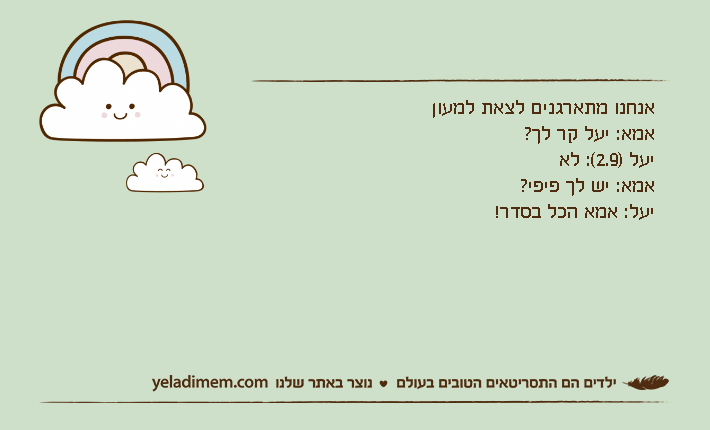 אנחנו מתארגנים לצאת למעוןאמא: יעל קר לך?יעל )2.9(: לאאמא: יש לך פיפי?יעל: אמא הכל בסדר!
