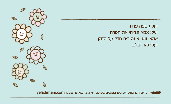 יעל קטפה פרחיעל: אמא תריחי את הפרחאמא: וואי איזה ריח חבל על הזמןיעל: לא חבל...