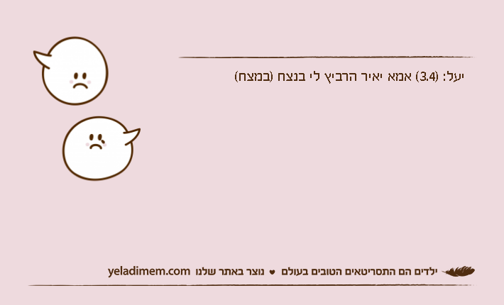 יעל: )3.4( אמא יאיר הרביץ לי בנצח )במצח(