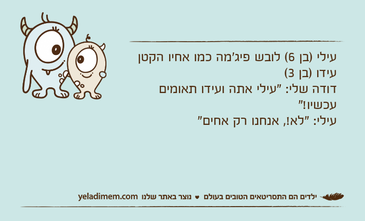 עילי )בן 6( לובש פיג'מה כמו אחיו הקטן עידו )בן 3(דודה שלי: "עילי אתה ועידו תאומים עכשיו!"עילי: "לא!, אנחנו רק אחים"