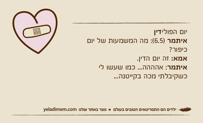 יום הפולידיןאיתמר )6.5(: מה המשמעות של יום כיפור?אמא: זה יום הדין.איתמר: אהההה... כמו שעשו לי כשקיבלתי מכה בקייטנה...