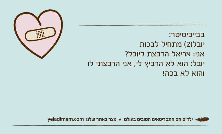 בבייביסיטר:יובל)2( מתחיל לבכותאני: אריאל הרבצת ליובל?יובל: הוא לא הרביץ לי, אני הרבצתי לו והוא לא בכה!