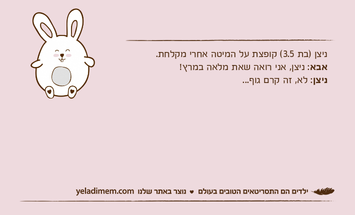 ניצן )בת 3.5( קופצת על המיטה אחרי מקלחת.אבא: ניצן, אני רואה שאת מלאה במרץ!ניצן: לא, זה קרם גוף...