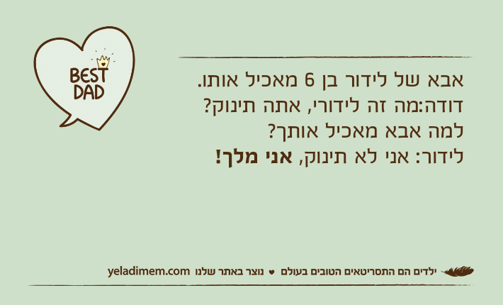 אבא של לידור בן 6 מאכיל אותו.דודה:מה זה לידורי, אתה תינוק? למה אבא מאכיל אותך?לידור: אני לא תינוק, אני מלך!