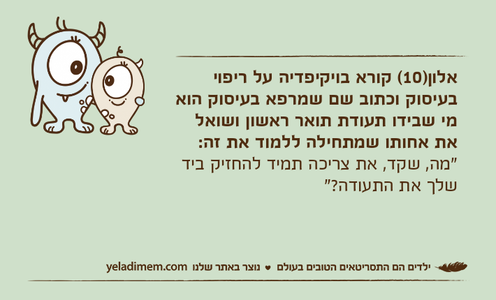 אלון)10( קורא בויקיפדיה על ריפוי בעיסוק וכתוב שם שמרפא בעיסוק הוא מי שבידו תעודת תואר ראשון ושואל את אחותו שמתחילה ללמוד את זה: "מה, שקד, את צריכה תמיד להחזיק ביד שלך את התעודה?"&nbsp;