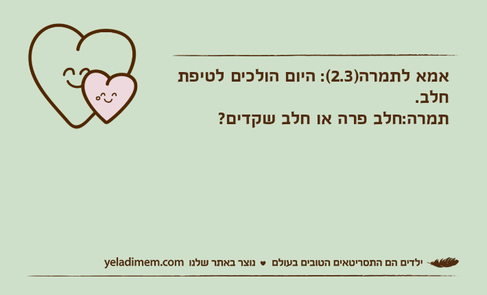 אמא לתמרה)2.3(: היום הולכים לטיפת חלב.                                   תמרה:חלב פרה או חלב שקדים?