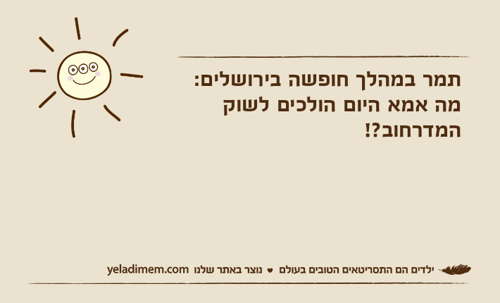 תמר במהלך חופשה בירושלים:מה אמא היום הולכים לשוק המדרחוב?!