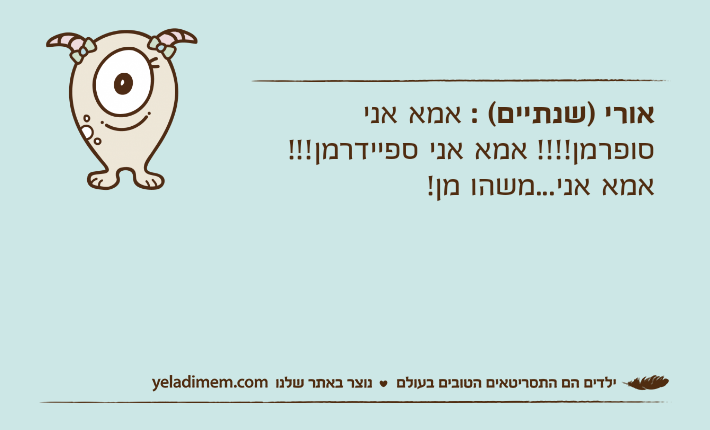 אורי )שנתיים( : אמא אני סופרמן!!!! אמא אני ספיידרמן!!! אמא אני...משהו מן!