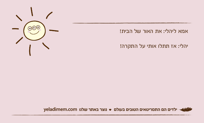 אמא ליהלי: את האור של הבית!יהלי: אז תתלו אותי על התקרה!