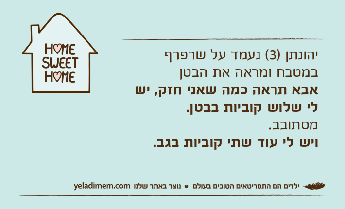 יהונתן )3( נעמד על שרפרף במטבח ומראה את הבטןאבא תראה כמה שאני חזק, יש לי שלוש קוביות בבטן.מסתובב.ויש לי עוד שתי קוביות בגב.