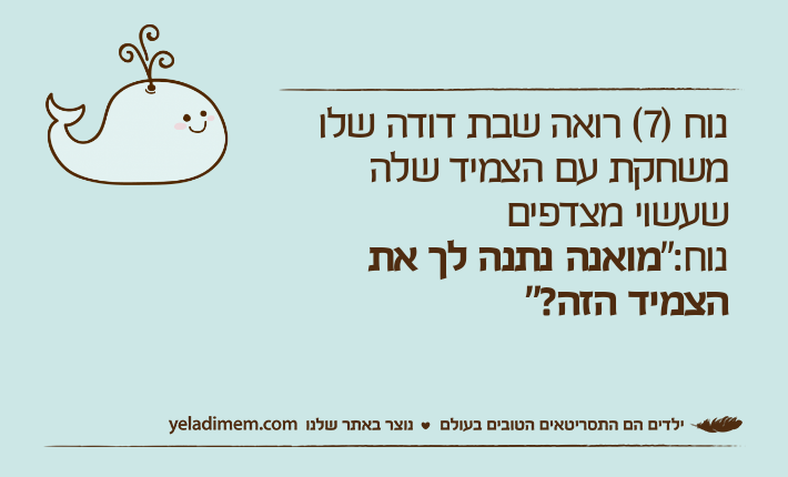 נוח )7( רואה שבת דודה שלו משחקת עם הצמיד שלה שעשוי מצדפיםנוח:"מואנה נתנה לך את הצמיד הזה?"