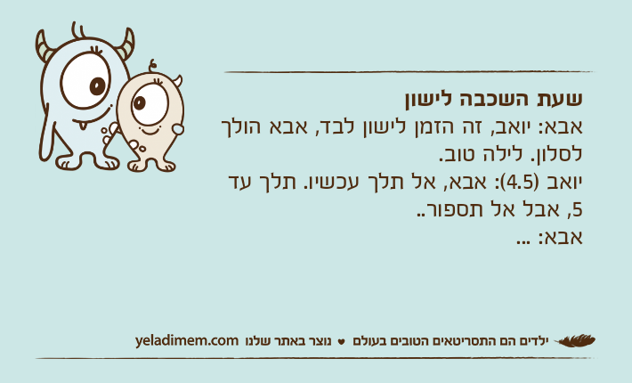 שעת השכבה לישוןאבא: יואב, זה הזמן לישון לבד, אבא הולך לסלון. לילה טוב. יואב )4.5(: אבא, אל תלך עכשיו. תלך עד 5, אבל אל תספור.. אבא: ...