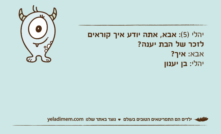 יהלי )5(: אבא, אתה יודע איך קוראים לזכר של הבת יענה?אבא: איך?יהלי: בן יענון