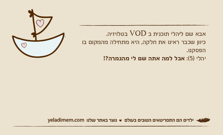אבא שם ליהלי תוכנית ב VOD בטלויזיה.כיוון שכבר ראינו את חלקה, היא מתחילה מהמקום בו הפסקנו.יהלי )5(: אבל למה אתה שם לי מהגמרה?!