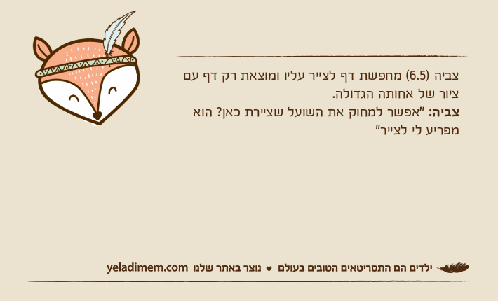 צביה )6.5( מחפשת דף לצייר עליו ומוצאת רק דף עם ציור של אחותה הגדולה.צביה: "אפשר למחוק את השועל שציירת כאן? הוא מפריע לי לצייר"
