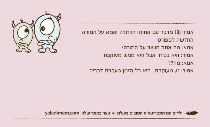 אמיר )8( מדבר עם אחותו הגדולה ואמא על המורה החדשה לספורטאמא: מה אתה חושב על המורה?אמיר: היא בסדר אבל היא ממש מעוקבתאמא: מה?!אמיר: נו, מעוקבת.. היא כל הזמן מעכבת דברים