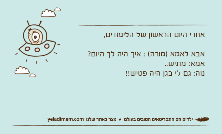 אחרי היום הראשון של הלימודים, אבא לאמא )מורה( : איך היה לך היום? אמא: מתיש.. נוה: גם לי בגן היה פטיש!!
