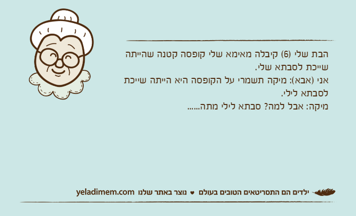 הבת שלי )6( קיבלה מאימא שלי קופסה קטנה שהייתה שייכת לסבתא שלי.אני )אבא(: מיקה תשמרי על הקופסה היא הייתה שייכת לסבתא לילי.מיקה: אבל למה? סבתא לילי מתה......