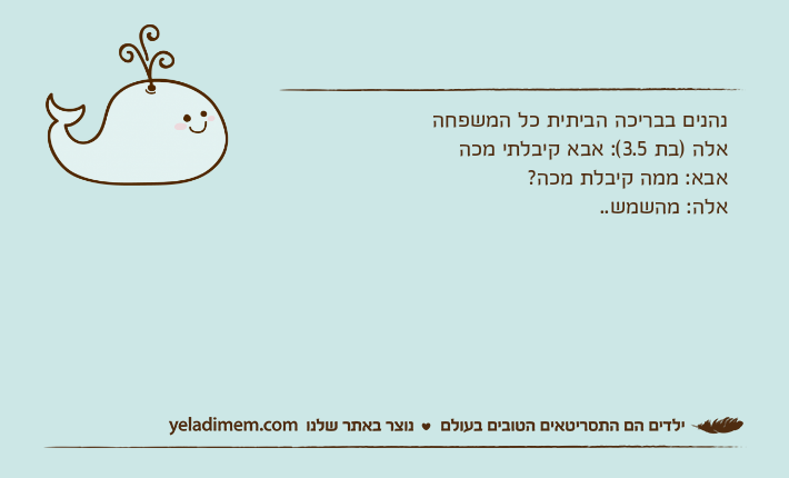 נהנים בבריכה הביתית כל המשפחהאלה )בת 3.5(: אבא קיבלתי מכהאבא: ממה קיבלת מכה?אלה: מהשמש..