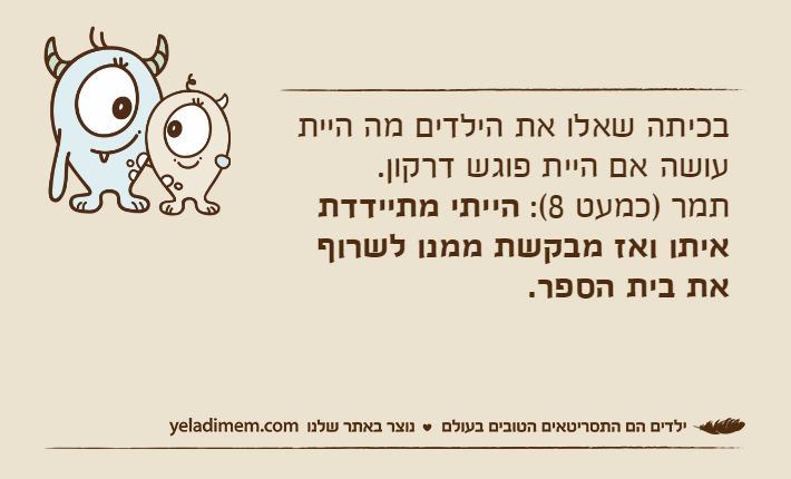 בכיתה שאלו את הילדים מה היית עושה אם היית פוגש דרקון.תמר )כמעט 8(: הייתי מתיידדת איתו ואז מבקשת ממנו לשרוף את בית הספר.