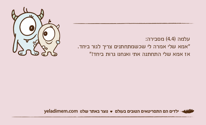 עלמה )4.4( מסבירה:"אמא שלי אמרה לי שכשמתחתנים צריך לגור ביחד. אז אמא שלי התחתנה אתי ואנחנו גרות ביחד!"