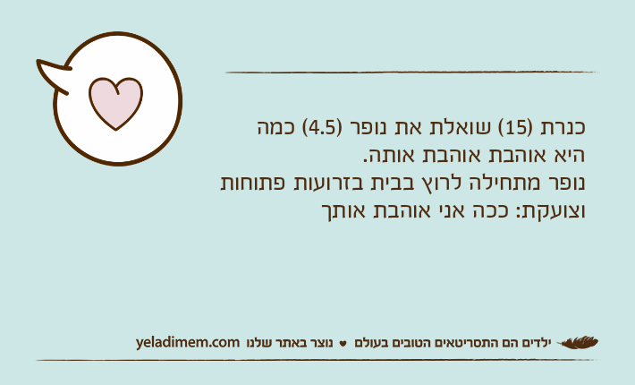 כנרת )15( שואלת את נופר )4.5( כמה היא אוהבת אוהבת אותה. נופר מתחילה לרוץ בבית בזרועות פתוחות וצועקת: ככה אני אוהבת אותך
