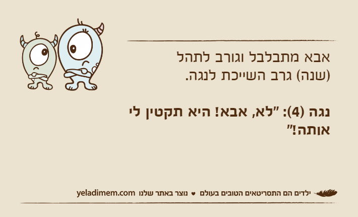 אבא מתבלבל וגורב לתהל         )שנה( גרב השייכת לנגה.נגה )4(: "לא, אבא! היא תקטין לי אותה!"