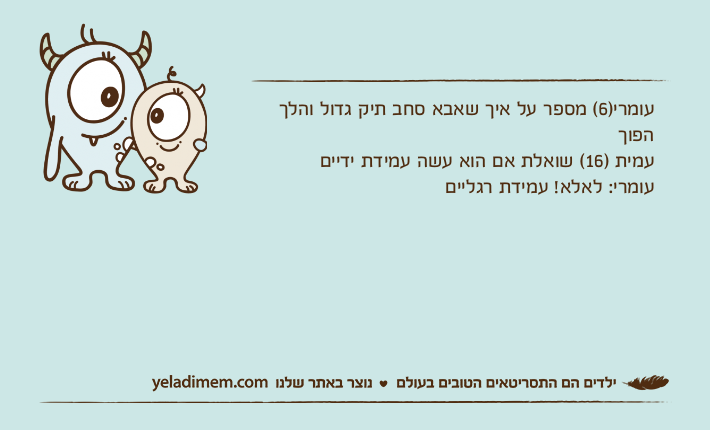 עומרי)6( מספר על איך שאבא סחב תיק גדול והלך הפוךעמית )16( שואלת אם הוא עשה עמידת ידייםעומרי: לאלא! עמידת רגליים