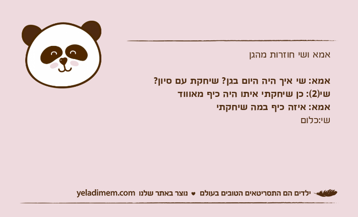 אמא ושי חוזרות מהגןאמא: שי איך היה היום בגן? שיחקת עם סיון?שי)2(: כן שיחקתי איתו היה כיף מאווודאמא: איזה כיף במה שיחקתישי:כלום