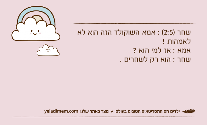 שחר )2:5( : אמא השוקולד הזה הוא לא לאמהות ! אמא : אז למי הוא ? שחר : הוא רק לשחרים .