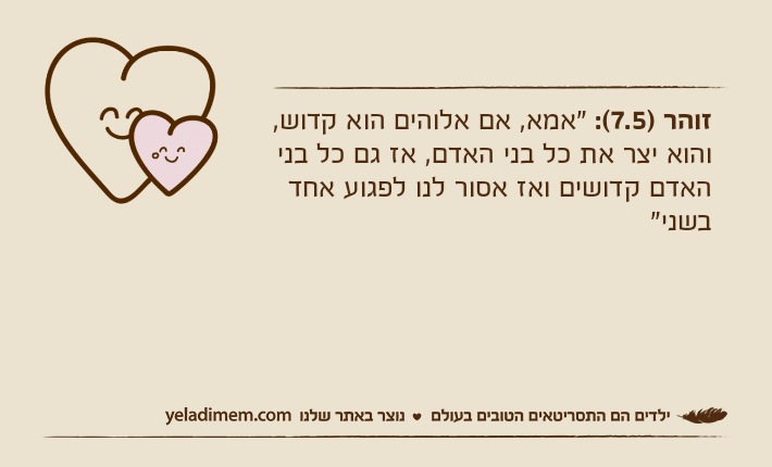 זוהר )7.5(: "אמא, אם אלוהים הוא קדוש, והוא יצר את כל בני האדם, אז גם כל בני האדם קדושים ואז אסור לנו לפגוע אחד בשני"