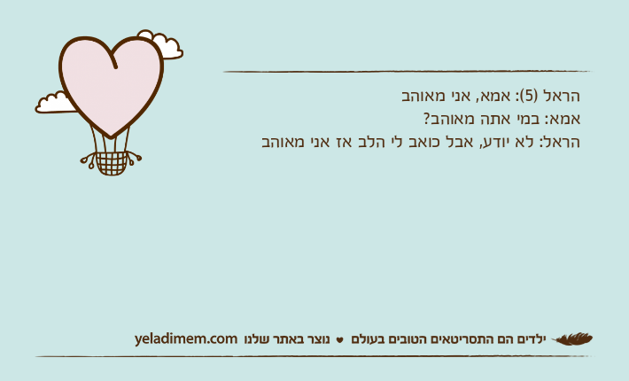 הראל )5(: אמא, אני מאוהבאמא: במי אתה מאוהב?הראל: לא יודע, אבל כואב לי הלב אז אני מאוהב